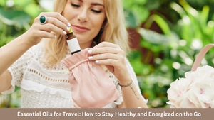 Essential Oils for Travel: How to Stay Healthy and Energized on the Go