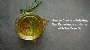 How to Create a Relaxing Spa Experience at Home with Tea Tree Oil