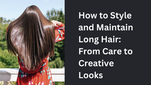 How to Style and Maintain Long Hair: From Care to Creative Looks