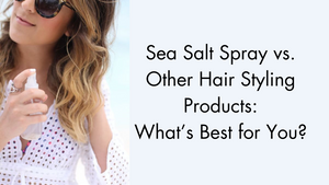 Sea Salt Spray vs. Other Hair Styling Products: What’s Best for You?