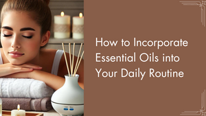 How to Incorporate Essential Oils into Your Daily Routine